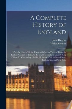 A Complete History of England: With the Lives of all the Kings and Queens Thereof; From the Earliest Account of Time, to the Death of His Late Majest - Hughes, John; Kennett, White