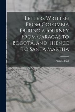 Letters Written From Colombia During a Journey From Caracas to Bogotá, and Thence to Santa Martha - Hall, Francis