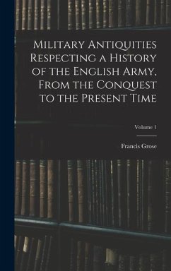 Military Antiquities Respecting a History of the English Army, From the Conquest to the Present Time; Volume 1 - Grose, Francis