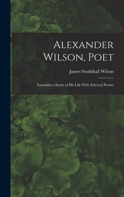 Alexander Wilson, Poet: Naturalist a Study of his Life With Selected Poems - Wilson, James Southhall