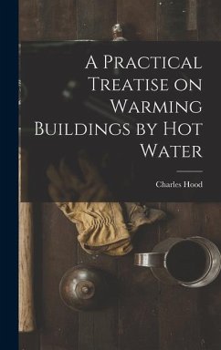 A Practical Treatise on Warming Buildings by Hot Water - Hood, Charles