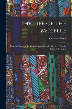 The Life of the Moselle: From Its Source in the Vosges Mountains to Its Junction With the Rhine at Coblence - Rooke, Octavius