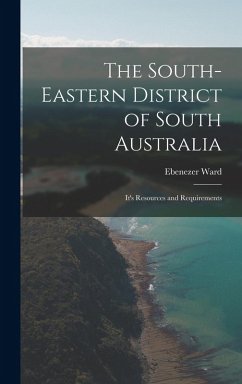 The South-Eastern District of South Australia: It's Resources and Requirements - Ward, Ebenezer