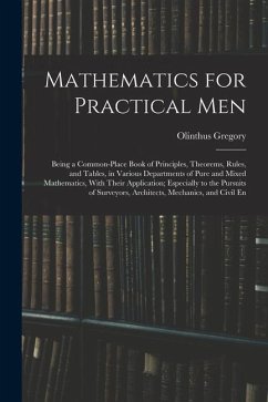 Mathematics for Practical Men: Being a Common-Place Book of Principles, Theorems, Rules, and Tables, in Various Departments of Pure and Mixed Mathema - Gregory, Olinthus