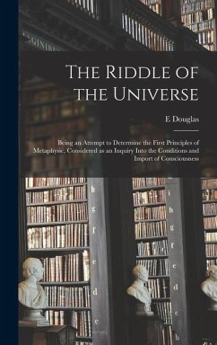The Riddle of the Universe; Being an Attempt to Determine the First Principles of Metaphysic, Considered as an Inquiry Into the Conditions and Import - Fawcett, E. Douglas