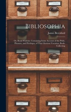 Bibliosophia: Or, Book-Wisdom. Containing Some Account of the Pride, Pleasure, and Privileges, of That Glorious Vocation, Book-Colle - Beresford, James