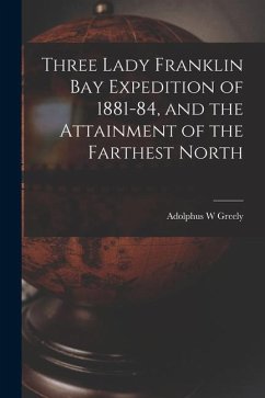 Three Lady Franklin Bay Expedition of 1881-84, and the Attainment of the Farthest North - Greely, Adolphus W.