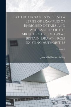 Gothic Ornaments, Being a Series of Examples of Enriched Details and Accessories of the Architecture of Great Britain. Drawn From Existing Authorities - Colling, James Kellaway