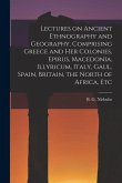 Lectures on Ancient Ethnography and Geography, Comprising Greece and her Colonies, Epirus, Macedonia, Illyricum, Italy, Gaul, Spain, Britain, the Nort