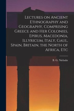 Lectures on Ancient Ethnography and Geography, Comprising Greece and her Colonies, Epirus, Macedonia, Illyricum, Italy, Gaul, Spain, Britain, the Nort - Niebuhr, B. G.