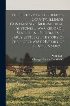 The History of Stephenson County, Illinois, Containing ... Biographical Sketches ... war Record ... Statistics ... Portraits of Early Settlers ... His - Western Historical Co, Chicago; Tilden, M. H.