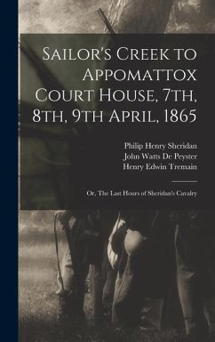 Sailor's Creek to Appomattox Court House, 7th, 8th, 9th April, 1865: Or, The Last Hours of Sheridan's Cavalry - De Peyster, John Watts; Tremain, Henry Edwin; Sheridan, Philip Henry