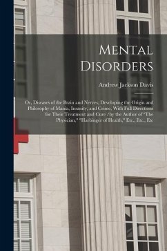 Mental Disorders: Or, Diseases of the Brain and Nerves, Developing the Origin and Philosophy of Mania, Insanity, and Crime, With Full Di - Davis, Andrew Jackson