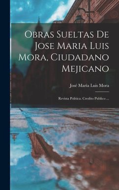 Obras Sueltas De Jose Maria Luis Mora, Ciudadano Mejicano: Revista Politica. Credito Publico ... - Mora, José María Luis