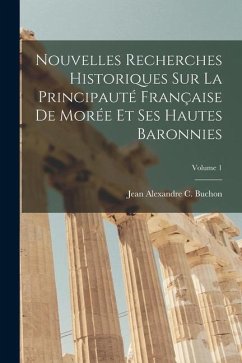 Nouvelles Recherches Historiques Sur La Principauté Française De Morée Et Ses Hautes Baronnies; Volume 1 - Buchon, Jean Alexandre C.