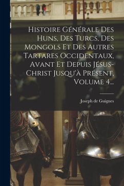 Histoire Générale Des Huns, Des Turcs, Des Mongols Et Des Autres Tartares Occidentaux, Avant Et Depuis Jésus-christ Jusqu'à Présent, Volume 4... - Guignes, Joseph De Histoire Générale Des Huns, Des Turcs, Des Mongols Et Des Autres Tartares Occidentaux, Avant Et Depuis Jésus-christ Jusqu'à Présent, Volume 4... - Guignes, Joseph De