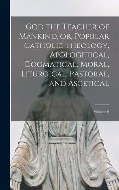 God the Teacher of Mankind, or, Popular Catholic Theology, Apologetical, Dogmatical, Moral, Liturgical, Pastoral, and Ascetical; Volume 6 - Anonymous