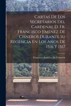 Cartas De Los Secretarios Del Cardenal D. Fr. Francisco Jimenez De Cisneros Durante Su Regencia En Los Años De 1516 Y 1517 - de Cisneros, Francisco Jiménez