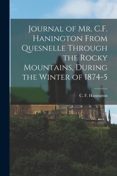 Journal of Mr. C.F. Hanington From Quesnelle Through the Rocky Mountains, During the Winter of 1874-5 - Hanington, C. F.