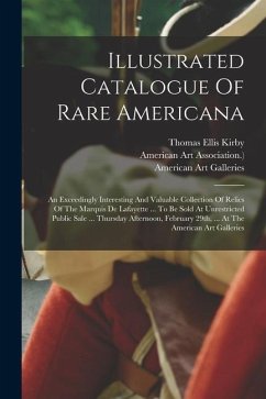 Illustrated Catalogue Of Rare Americana: An Exceedingly Interesting And Valuable Collection Of Relics Of The Marquis De Lafayette ... To Be Sold At Un - Association )., American Art; Galleries, American Art
