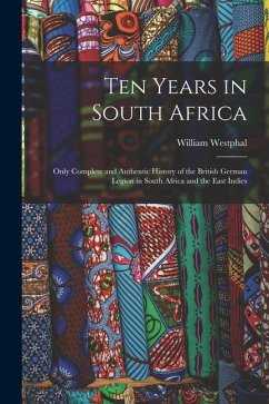 Ten Years in South Africa: Only Complete and Authentic History of the British German Legion in South Africa and the East Indies - Westphal, William