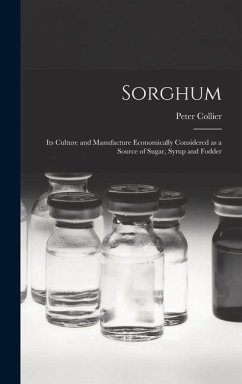 Sorghum; its Culture and Manufacture Economically Considered as a Source of Sugar, Syrup and Fodder - Collier, Peter