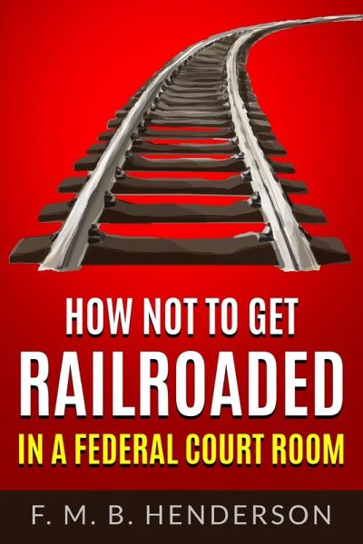 HOW NOT TO GET RAILROADED IN A FEDERAL COURTROOM