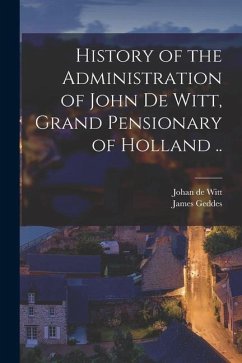 History of the Administration of John De Witt, Grand Pensionary of Holland .. - Geddes, James; Witt, Johan De