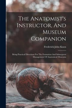 The Anatomist's Instructor, And Museum Companion: Being Practical Directions For The Formation And Subsequent Management Of Anatomical Museums - John, Knox Frederick
