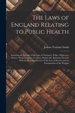 The Laws of England Relating to Public Health: Including an Epitome of the Law of Nuisances, Police, Highways, Waters, Water-Courses, Coroners, Burial - Smith, Joshua Toulmin