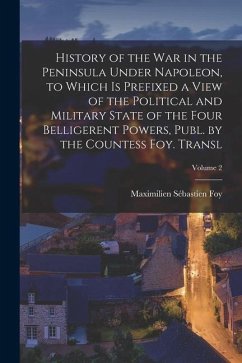 History of the War in the Peninsula Under Napoleon, to Which Is Prefixed a View of the Political and Military State of the Four Belligerent Powers, Pu - Foy, Maximilien Sébastien