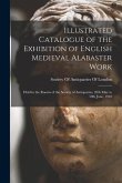 Illustrated Catalogue of the Exhibition of English Medieval Alabaster Work: Held in the Rooms of the Society of Antiquaries, 26th May to 30th June, 19