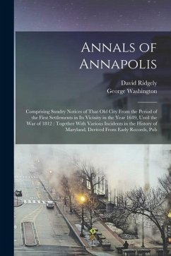 Annals of Annapolis: Comprising Sundry Notices of That old City From the Period of the First Settlements in its Vicinity in the Year 1649, - Ridgely, David; Washington, George