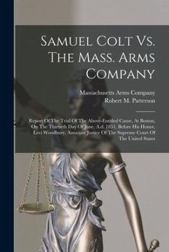 Samuel Colt Vs. The Mass. Arms Company: Report Of The Trial Of The Above-entitled Cause, At Boston, On The Thirtieth Day Of June, A.d. 1851, Before Hi - Company, Massachusetts Arms
