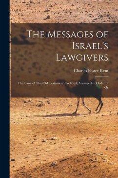 The Messages of Israel's Lawgivers: The Laws of The Old Testament Codified, Arranged in Order of Gr - Kent, Charles Foster