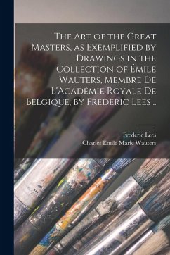 Cover The art of the Great Masters, as Exemplified by Drawings in the Collection of Émile Wauters, Membre de L'Académie Royale de Belgique, by Frederic Lees ..