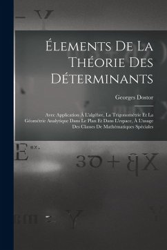 Élements De La Théorie Des Déterminants: Avec Application Á L'algèbre, La Trigonométrie Et La Géométrie Analytique Dans Le Plan Et Dans L'espace, À L' - Dostor, Georges