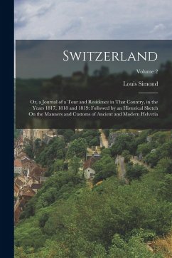 Switzerland: Or, a Journal of a Tour and Residence in That Country, in the Years 1817, 1818 and 1819: Followed by an Historical Ske - Simond, Louis