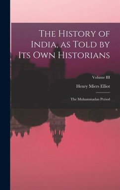 The History of India, as Told by Its Own Historians: The Muhammadan Period; Volume III - Elliot, Henry Miers