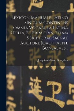 Lexicon Manuale Latino Sinicum Continens Omnia Vocabula Latina Utilia, Et Primitiva, Etiam Scripturae Sacrae Auctore Joach. Alph. Gonsalves... - Gonçalves, Joaquim-Affonso
