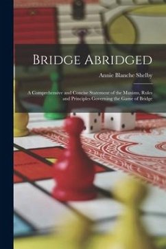 Bridge Abridged: A Comprehensive and Concise Statement of the Maxims, Rules and Principles Governing the Game of Bridge - Shelby, Annie Blanche