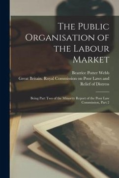 The Public Organisation of the Labour Market: Being Part Two of the Minority Report of the Poor Law Commission, Part 2 - Webb, Beatrice Potter