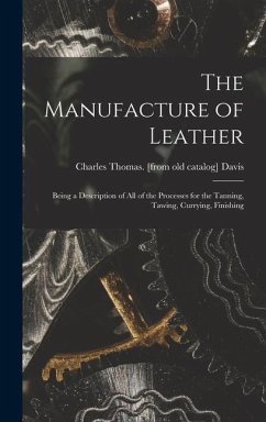 The Manufacture of Leather: Being a Description of all of the Processes for the Tanning, Tawing, Currying, Finishing
