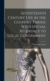 Seventeenth Century Life in the Country Parish, With Special Reference to Local Government