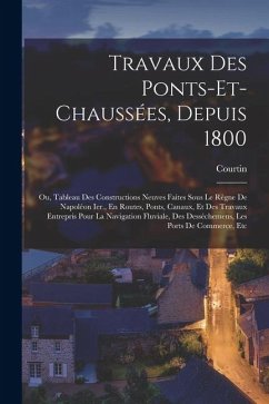 Cover Travaux Des Ponts-Et-Chaussées, Depuis 1800: Ou, Tableau Des Constructions Neuves Faites Sous Le Règne De Napoléon Ier., En Routes, Ponts, Canaux, Et