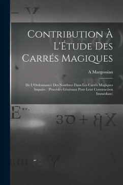 Contribution À L'Étude Des Carrés Magiques: De L'Ordonnance Des Nombres Dans Les Carrés Magiques Impairs: (Procédés Généraux Pour Leur Construction Im - Margossian, A.