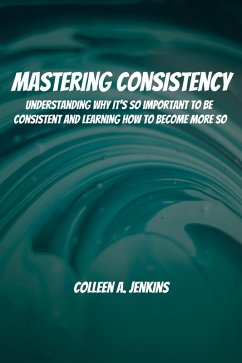 Mastering Consistency! Understanding Why It's So Important To Be Consistent And Learning How To Become More So (eBook, ePUB) - Jenkins, Colleen A.