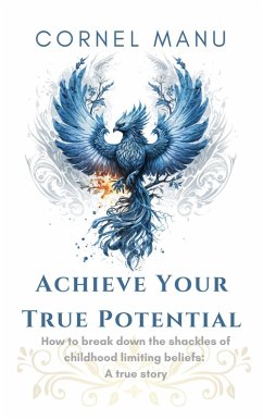Achieve Your True Potential - How To Break Down The Shackles Of Childhood Limiting Beliefs (eBook, ePUB) - Manu, Cornel