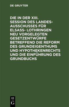 Die in der XIII. Session des Landesausschusses für Elsaß- Lothringen neu vorgelegten Gesetzentwürfe betreffend die Reform des Grundeigenthums und Hypothekenrechts und die Einführung des Grundbuchs (eBook, PDF) Die in der XIII. Session des Landesausschusses für Elsaß- Lothringen neu vorgelegten Gesetzentwürfe betreffend die Reform des Grundeigenthums und Hypothekenrechts und die Einführung des Grundbuchs (eBook, PDF)