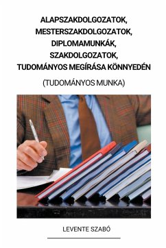 Alapszakdolgozatok, Mesterszakdolgozatok, Diplomamunkák, Szakdolgozatok, Tudományos Megírása Könnyedén (Tudományos Munka) - Szabó, Levente